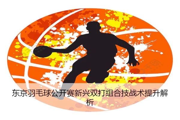 东京羽毛球公开赛新兴双打组合技战术提升解析